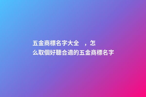 五金商標名字大全，怎么取個好聽合適的五金商標名字